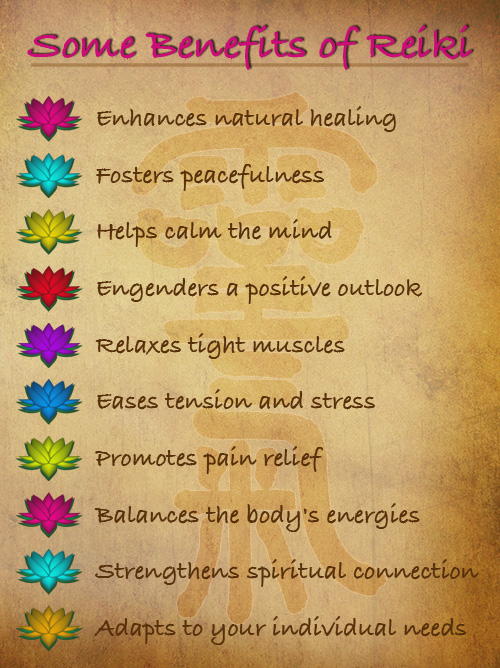 Benefits of Reiki: ennhances natural healing, fosters peacefulness, helps calm the mind, engenders a positive outlook, relaxes tight muscles, eases tension and stress, promotes pain relief, balances the body’s energies, strengthens spiritual connection, adapts to your individual needs.